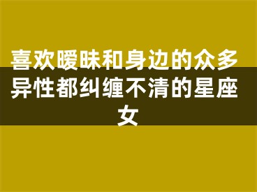 喜欢暧昧和身边的众多异性都纠缠不清的星座女