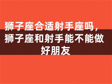 狮子座合适射手座吗，狮子座和射手能不能做好朋友