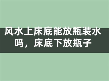 风水上床底能放瓶装水吗，床底下放瓶子