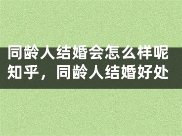 同龄人结婚会怎么样呢知乎，同龄人结婚好处