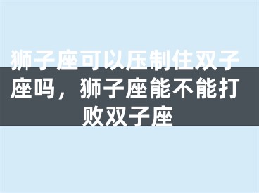 狮子座可以压制住双子座吗，狮子座能不能打败双子座