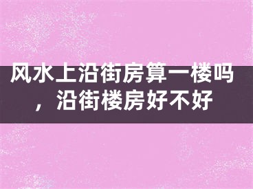 风水上沿街房算一楼吗，沿街楼房好不好