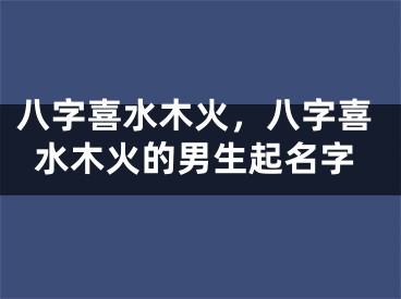 八字喜水木火,八字喜水木火的男生起名字
