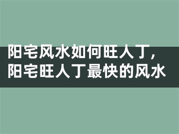 阳宅风水如何旺人丁,阳宅旺人丁最快的风水