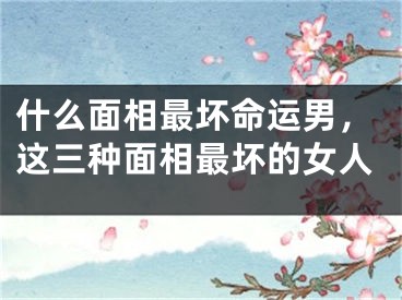 什么面相最坏命运男,这三种面相最坏的女人
