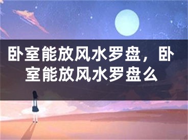 卧室能放风水罗盘,卧室能放风水罗盘么