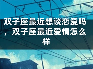 双子座最近想谈恋爱吗,双子座最近爱情怎么样