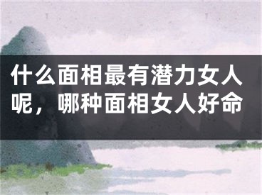 什么面相最有潜力女人呢,哪种面相女人好命