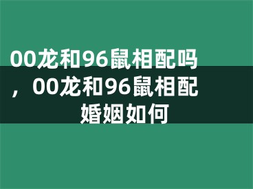 00龙和96鼠相配吗，00龙和96鼠相配婚姻如何