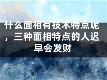 什么面相有技术特点呢,三种面相特点的人迟早会发财