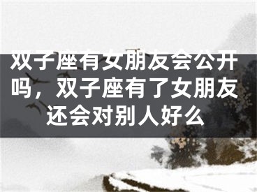 双子座有女朋友会公开吗,双子座有了女朋友还会对别人好么