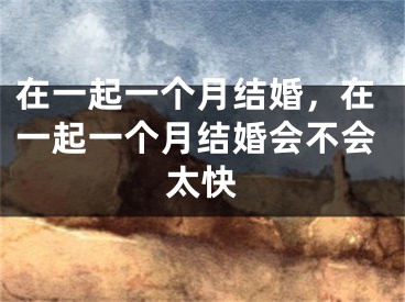 在一起一个月结婚,在一起一个月结婚会不会太快