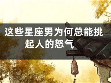 这些星座男为何总能挑起人的怒气