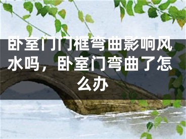 卧室门门框弯曲影响风水吗,卧室门弯曲了怎么办