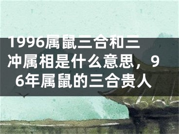 1996属鼠三合和三冲属相是什么意思，96年属鼠的三合贵人