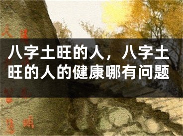 八字土旺的人，八字土旺的人的健康哪有问题