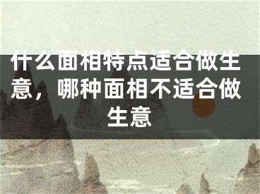 什么面相特点适合做生意，哪种面相不适合做生意