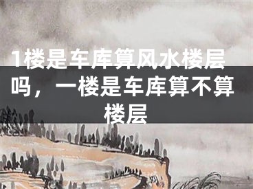 1楼是车库算风水楼层吗,一楼是车库算不算楼层