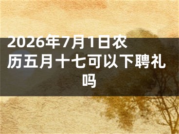 2026年7月1日农历五月十七可以下聘礼吗