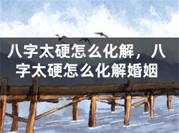 八字太硬怎么化解，八字太硬怎么化解婚姻