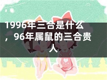 1996年三合是什么，96年属鼠的三合贵人