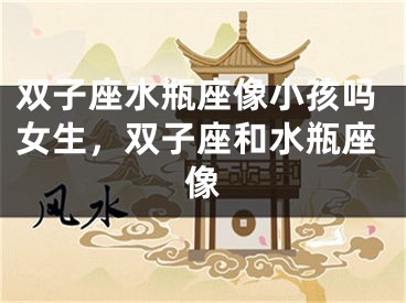 双子座水瓶座像小孩吗女生，双子座和水瓶座像