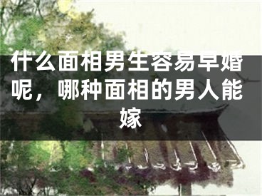 什么面相男生容易早婚呢,哪种面相的男人能嫁