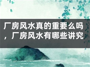 厂房风水真的重要么吗，厂房风水有哪些讲究