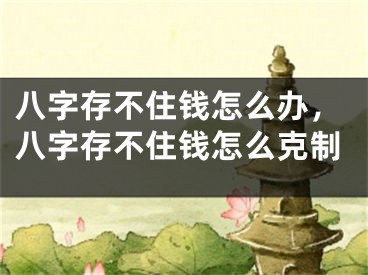八字存不住钱怎么办,八字存不住钱怎么克制