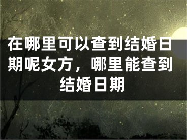 在哪里可以查到结婚日期呢女方，哪里能查到结婚日期