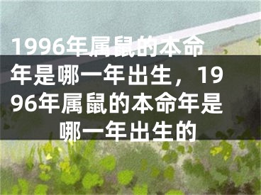 1996年属鼠的本命年是哪一年出生，1996年属鼠的本命年是哪一年出生的