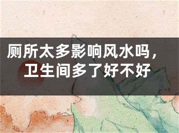 厕所太多影响风水吗,卫生间多了好不好