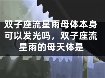 双子座流星雨母体本身可以发光吗,双子座流星雨的母天体是