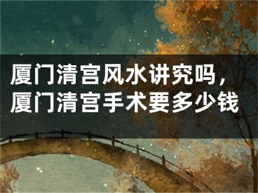 厦门清宫风水讲究吗,厦门清宫手术要多少钱