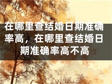 在哪里查结婚日期准确率高，在哪里查结婚日期准确率高不高