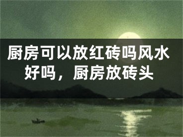 厨房可以放红砖吗风水好吗，厨房放砖头