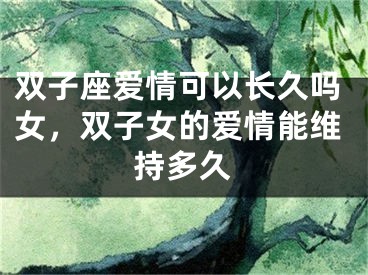 双子座爱情可以长久吗女,双子女的爱情能维持多久