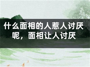什么面相的人惹人讨厌呢,面相让人讨厌