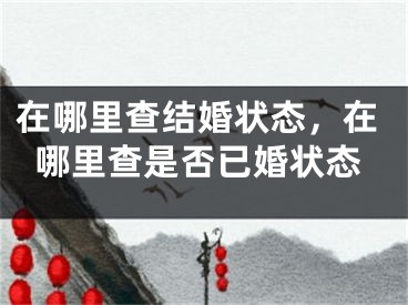 在哪里查结婚状态,在哪里查是否已婚状态