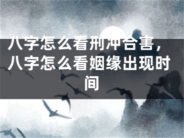 八字怎么看刑冲合害,八字怎么看姻缘出现时间
