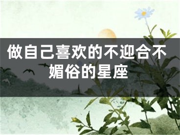 做自己喜欢的不迎合不媚俗的星座