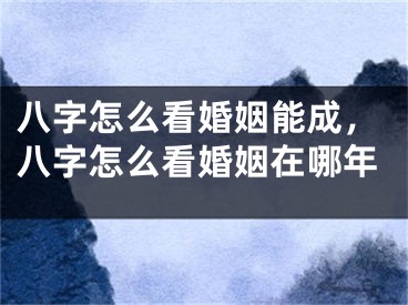 八字怎么看婚姻能成,八字怎么看婚姻在哪年