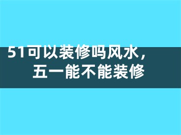 51可以装修吗风水，五一能不能装修
