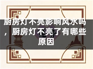 厨房灯不亮影响风水吗,厨房灯不亮了有哪些原因