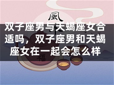双子座男与天蝎座女合适吗，双子座男和天蝎座女在一起会怎么样