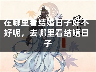 在哪里看结婚日子好不好呢,去哪里看结婚日子
