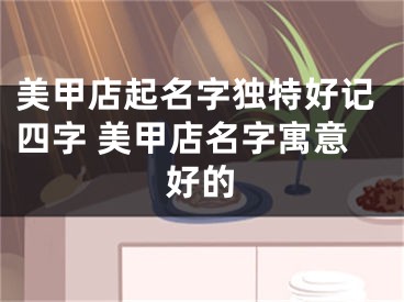 美甲店起名字独特好记四字 美甲店名字寓意好的