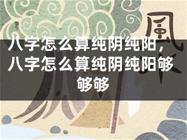 八字怎么算纯阴纯阳，八字怎么算纯阴纯阳够够够