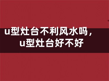 u型灶台不利风水吗，u型灶台好不好