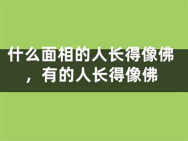 什么面相的人长得像佛,有的人长得像佛